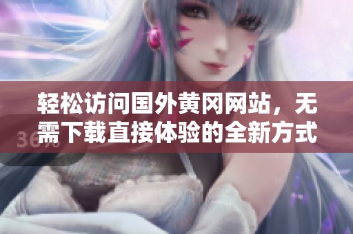 轻松访问国外黄冈网站，无需下载直接体验的全新方式