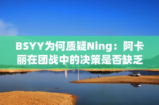 BSYY为何质疑Ning：阿卡丽在团战中的决策是否缺乏认知？
