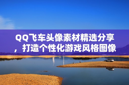 QQ飞车头像素材精选分享，打造个性化游戏风格图像