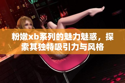 粉嫩xb系列的魅力魅惑，探索其独特吸引力与风格