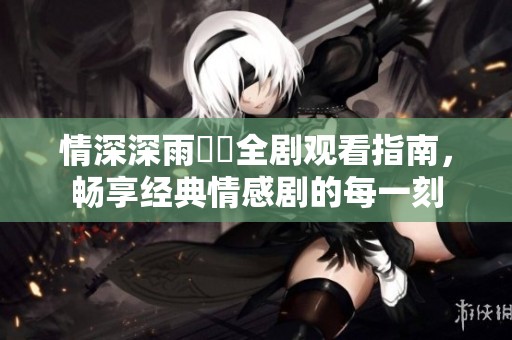 情深深雨濛濛全剧观看指南，畅享经典情感剧的每一刻