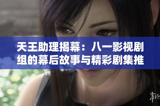 天王助理揭幕：八一影视剧组的幕后故事与精彩剧集推荐