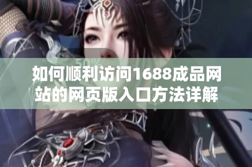 如何顺利访问1688成品网站的网页版入口方法详解