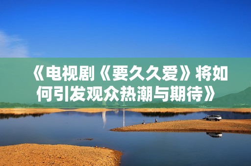 《电视剧《要久久爱》将如何引发观众热潮与期待》
