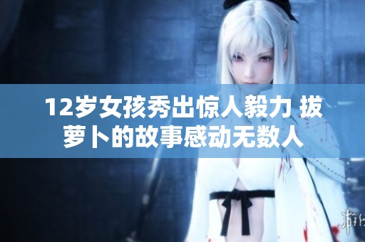 12岁女孩秀出惊人毅力 拔萝卜的故事感动无数人
