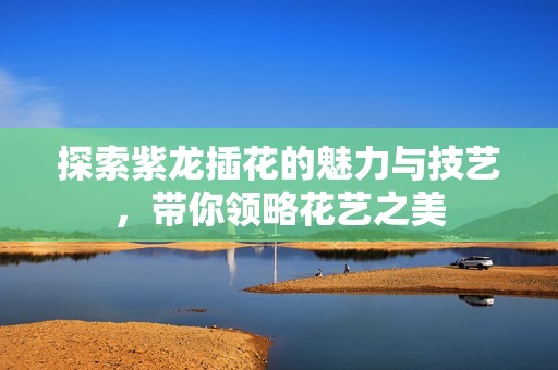 探索紫龙插花的魅力与技艺，带你领略花艺之美