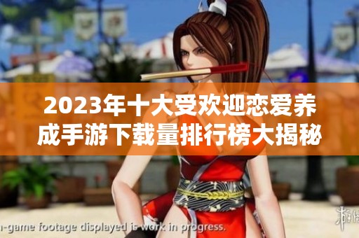2023年十大受欢迎恋爱养成手游下载量排行榜大揭秘