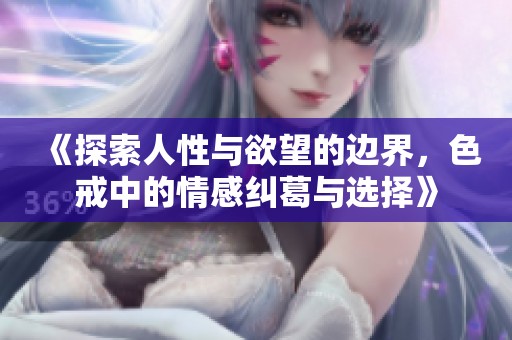 《探索人性与欲望的边界，色戒中的情感纠葛与选择》