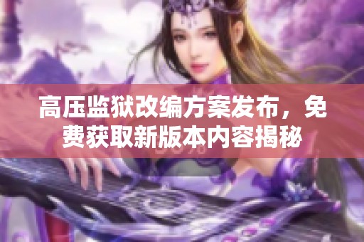 高压监狱改编方案发布，免费获取新版本内容揭秘