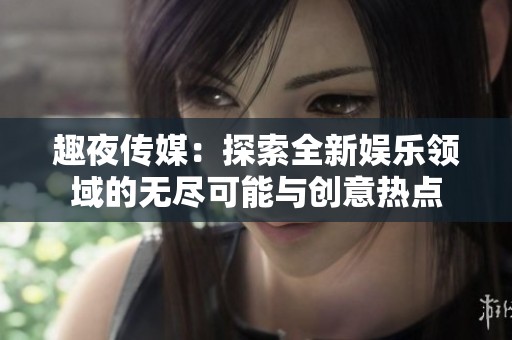 趣夜传媒：探索全新娱乐领域的无尽可能与创意热点
