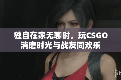 独自在家无聊时，玩CSGO消磨时光与战友同欢乐