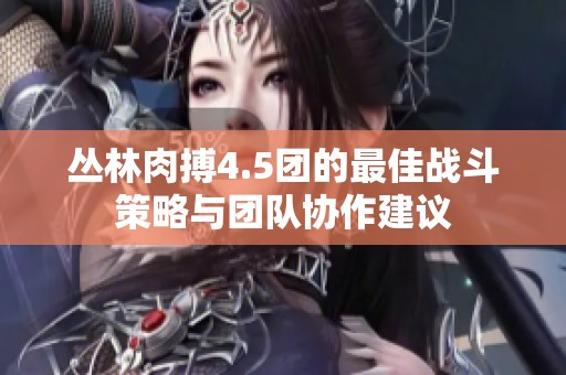 丛林肉搏4.5团的最佳战斗策略与团队协作建议