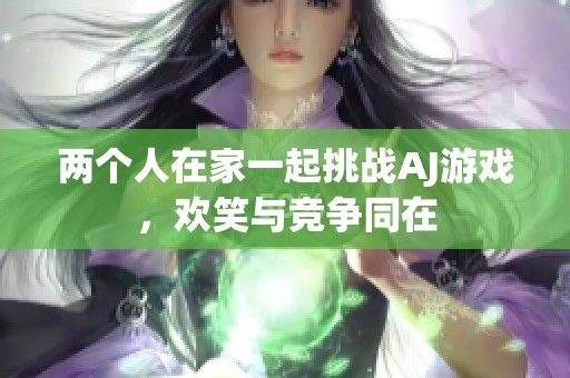 两个人在家一起挑战AJ游戏，欢笑与竞争同在