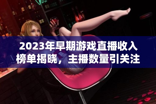2023年早期游戏直播收入榜单揭晓，主播数量引关注