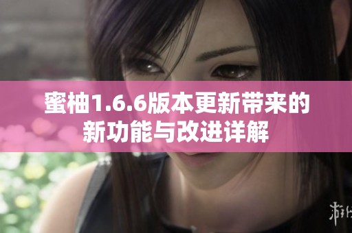 蜜柚1.6.6版本更新带来的新功能与改进详解