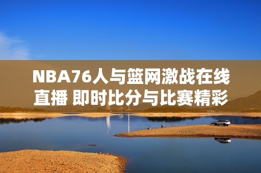 NBA76人与篮网激战在线直播 即时比分与比赛精彩回放尽在掌握