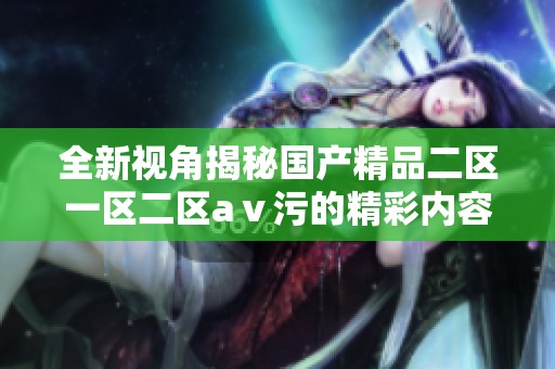 全新视角揭秘国产精品二区一区二区aⅴ污的精彩内容与特点
