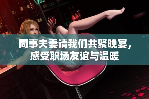 同事夫妻请我们共聚晚宴，感受职场友谊与温暖