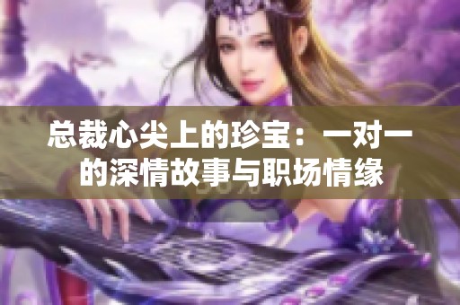 总裁心尖上的珍宝：一对一的深情故事与职场情缘