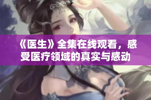 《医生》全集在线观看，感受医疗领域的真实与感动