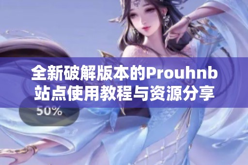 全新破解版本的Prouhnb站点使用教程与资源分享