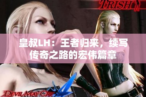 皇叔LH：王者归来，续写传奇之路的宏伟篇章