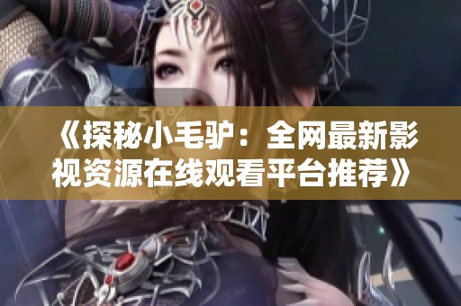 《探秘小毛驴：全网最新影视资源在线观看平台推荐》