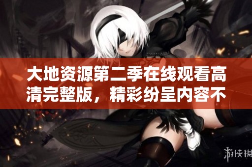 大地资源第二季在线观看高清完整版，精彩纷呈内容不停歇