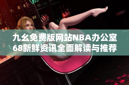 九幺免费版网站NBA办公室68新鲜资讯全面解读与推荐