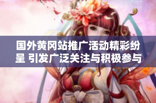 国外黄冈站推广活动精彩纷呈 引发广泛关注与积极参与