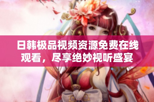 日韩极品视频资源免费在线观看，尽享绝妙视听盛宴