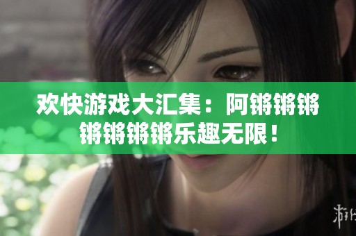 欢快游戏大汇集：阿锵锵锵锵锵锵锵乐趣无限！