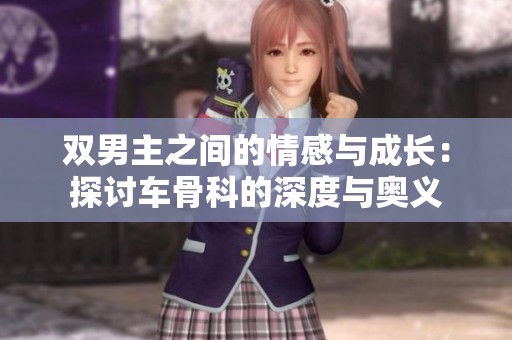 双男主之间的情感与成长：探讨车骨科的深度与奥义