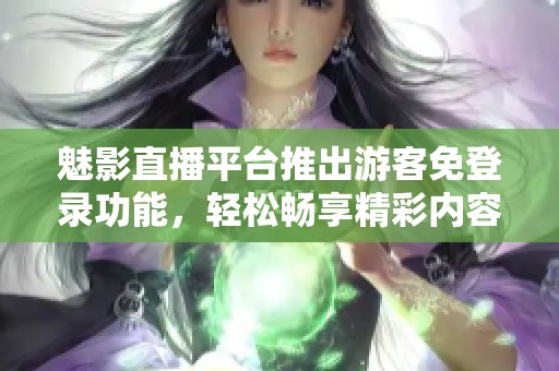 魅影直播平台推出游客免登录功能，轻松畅享精彩内容