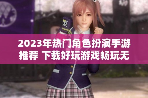 2023年热门角色扮演手游推荐 下载好玩游戏畅玩无限乐趣