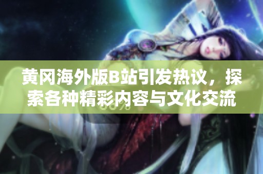 黄冈海外版B站引发热议，探索各种精彩内容与文化交流