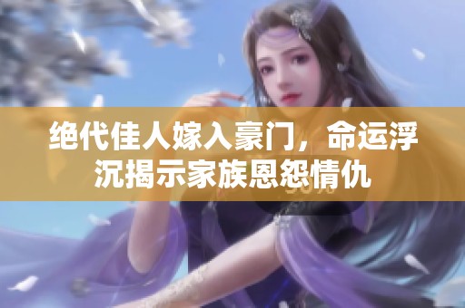 绝代佳人嫁入豪门，命运浮沉揭示家族恩怨情仇