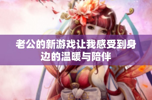 老公的新游戏让我感受到身边的温暖与陪伴