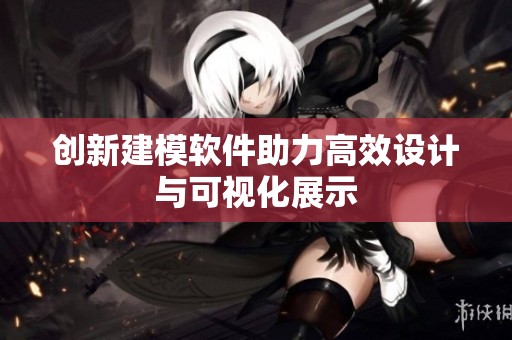 创新建模软件助力高效设计与可视化展示