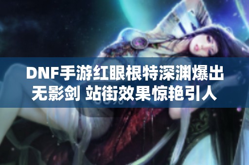 DNF手游红眼根特深渊爆出无影剑 站街效果惊艳引人注目
