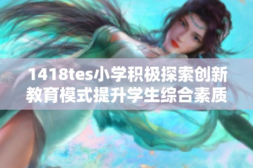 1418tes小学积极探索创新教育模式提升学生综合素质