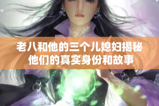 老八和他的三个儿媳妇揭秘 他们的真实身份和故事