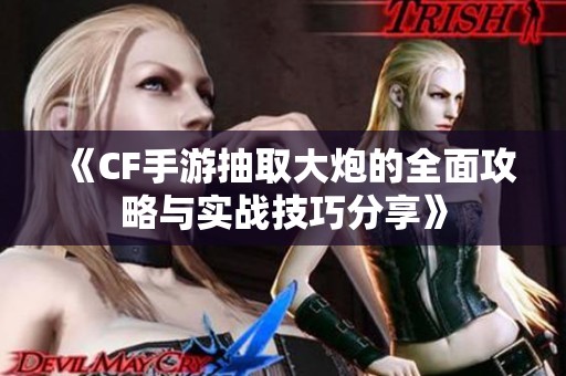 《CF手游抽取大炮的全面攻略与实战技巧分享》