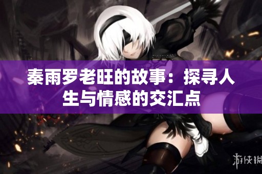秦雨罗老旺的故事：探寻人生与情感的交汇点