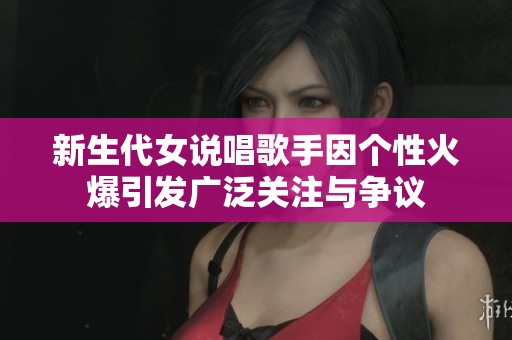新生代女说唱歌手因个性火爆引发广泛关注与争议