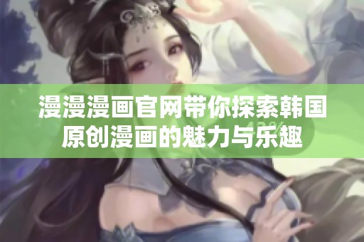 漫漫漫画官网带你探索韩国原创漫画的魅力与乐趣