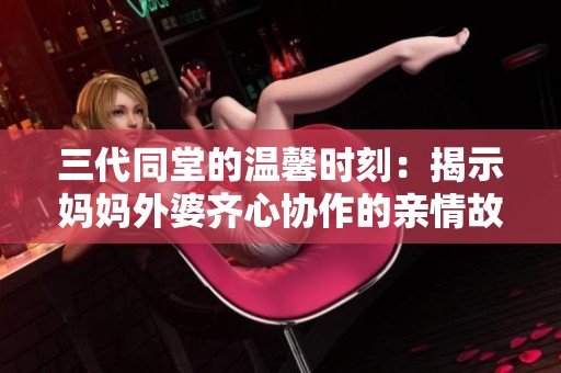 三代同堂的温馨时刻：揭示妈妈外婆齐心协作的亲情故事