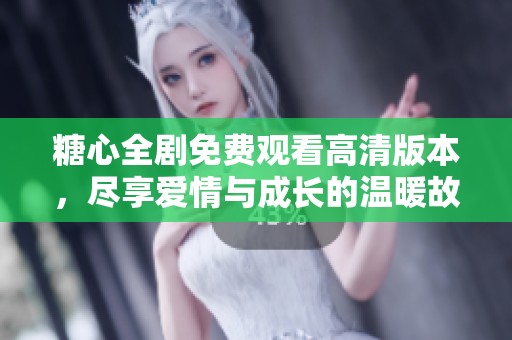 糖心全剧免费观看高清版本，尽享爱情与成长的温暖故事