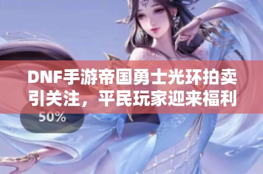 DNF手游帝国勇士光环拍卖引关注，平民玩家迎来福利新机遇