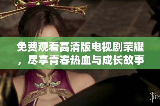 免费观看高清版电视剧荣耀，尽享青春热血与成长故事